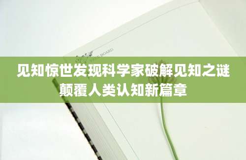 见知惊世发现科学家破解见知之谜颠覆人类认知新篇章