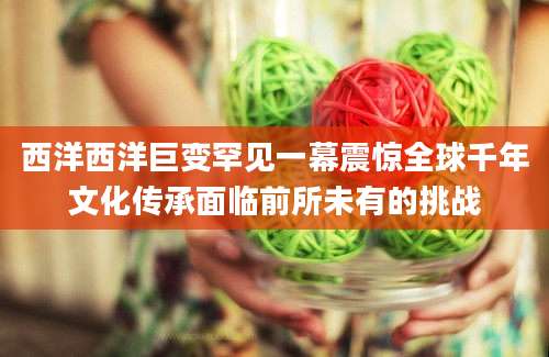 西洋西洋巨变罕见一幕震惊全球千年文化传承面临前所未有的挑战