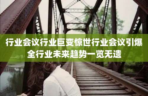 行业会议行业巨变惊世行业会议引爆全行业未来趋势一览无遗