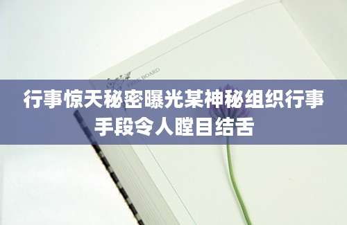 行事惊天秘密曝光某神秘组织行事手段令人瞠目结舌