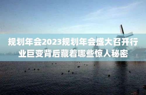 规划年会2023规划年会盛大召开行业巨变背后藏着哪些惊人秘密