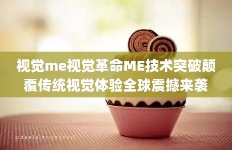 视觉me视觉革命ME技术突破颠覆传统视觉体验全球震撼来袭