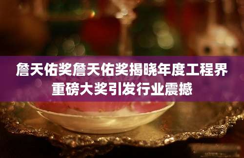 詹天佑奖詹天佑奖揭晓年度工程界重磅大奖引发行业震撼