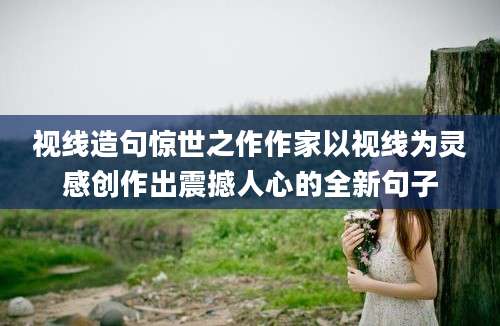 视线造句惊世之作作家以视线为灵感创作出震撼人心的全新句子