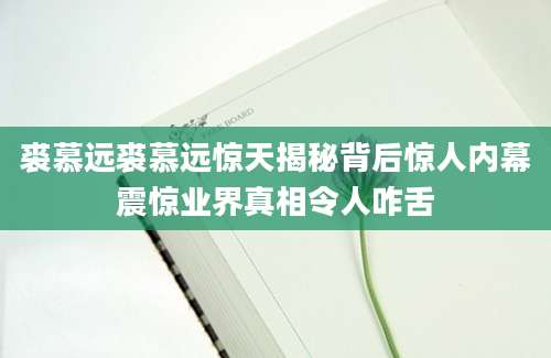 裘慕远裘慕远惊天揭秘背后惊人内幕震惊业界真相令人咋舌
