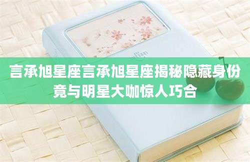 言承旭星座言承旭星座揭秘隐藏身份竟与明星大咖惊人巧合