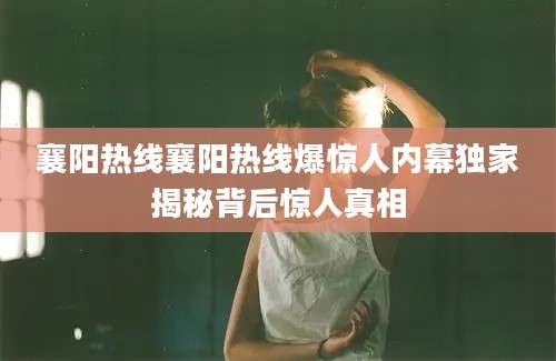 襄阳热线襄阳热线爆惊人内幕独家揭秘背后惊人真相