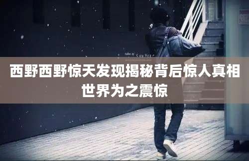 西野西野惊天发现揭秘背后惊人真相世界为之震惊