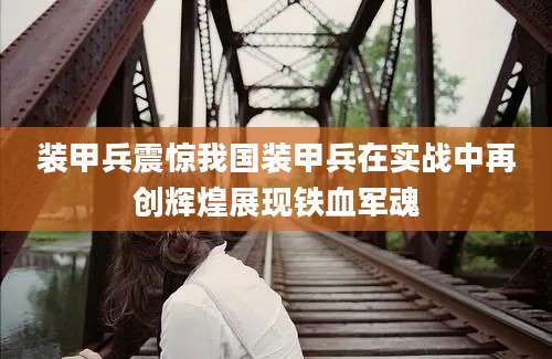 装甲兵震惊我国装甲兵在实战中再创辉煌展现铁血军魂