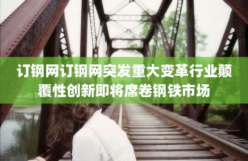 订钢网订钢网突发重大变革行业颠覆性创新即将席卷钢铁市场