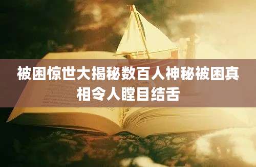 被困惊世大揭秘数百人神秘被困真相令人瞠目结舌
