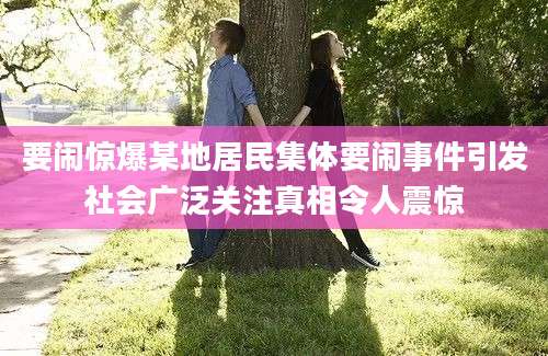要闹惊爆某地居民集体要闹事件引发社会广泛关注真相令人震惊