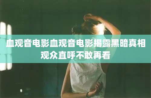 血观音电影血观音电影揭露黑暗真相观众直呼不敢再看