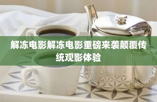 解冻电影解冻电影重磅来袭颠覆传统观影体验