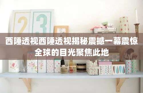 西陲透视西陲透视揭秘震撼一幕震惊全球的目光聚焦此地