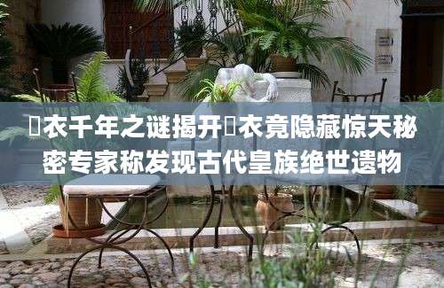 袆衣千年之谜揭开袆衣竟隐藏惊天秘密专家称发现古代皇族绝世遗物
