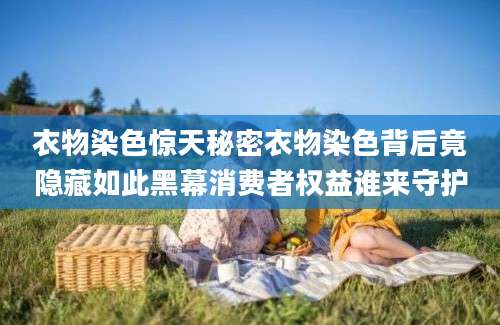 衣物染色惊天秘密衣物染色背后竟隐藏如此黑幕消费者权益谁来守护