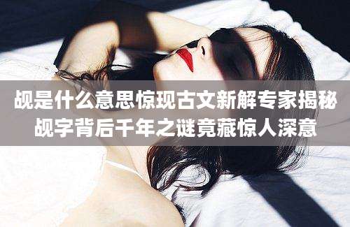 觇是什么意思惊现古文新解专家揭秘觇字背后千年之谜竟藏惊人深意