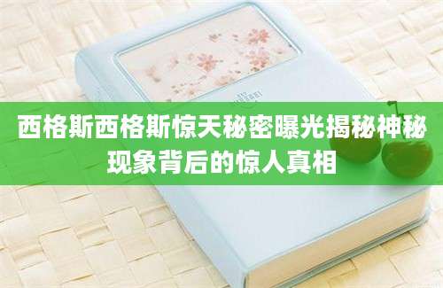 西格斯西格斯惊天秘密曝光揭秘神秘现象背后的惊人真相