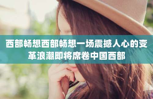 西部畅想西部畅想一场震撼人心的变革浪潮即将席卷中国西部