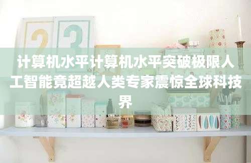 计算机水平计算机水平突破极限人工智能竟超越人类专家震惊全球科技界