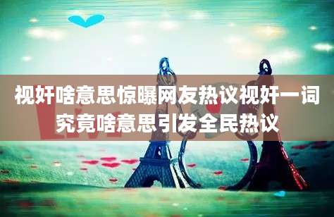 视奸啥意思惊曝网友热议视奸一词究竟啥意思引发全民热议