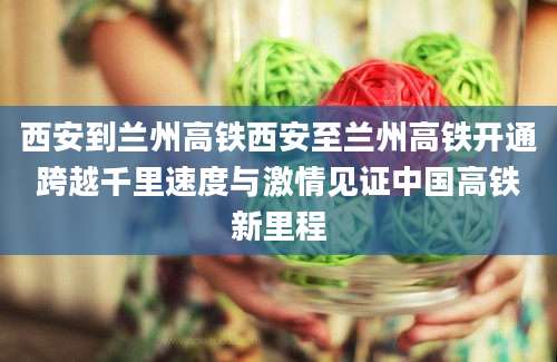西安到兰州高铁西安至兰州高铁开通跨越千里速度与激情见证中国高铁新里程