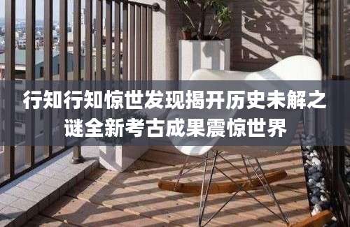 行知行知惊世发现揭开历史未解之谜全新考古成果震惊世界