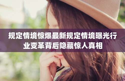 规定情境惊爆最新规定情境曝光行业变革背后隐藏惊人真相
