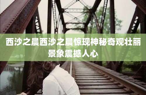 西沙之晨西沙之晨惊现神秘奇观壮丽景象震撼人心