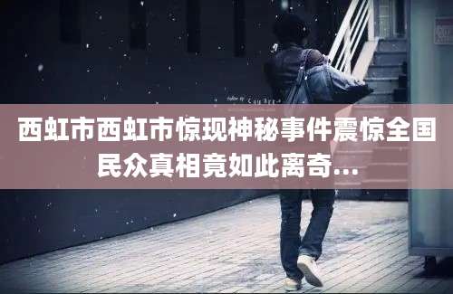 西虹市西虹市惊现神秘事件震惊全国民众真相竟如此离奇...