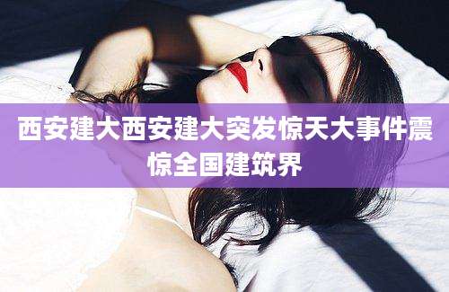 西安建大西安建大突发惊天大事件震惊全国建筑界