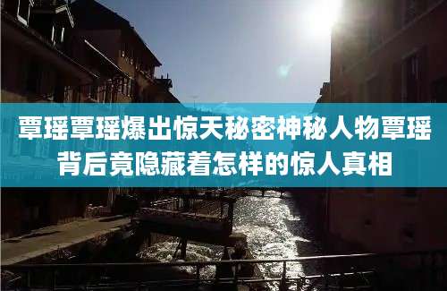 覃瑶覃瑶爆出惊天秘密神秘人物覃瑶背后竟隐藏着怎样的惊人真相